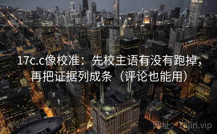 17c.c像校准：先校主语有没有跑掉，再把证据列成条（评论也能用）