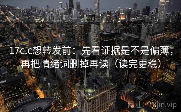 17c.c想转发前：先看证据是不是偏薄，再把情绪词删掉再读（读完更稳）