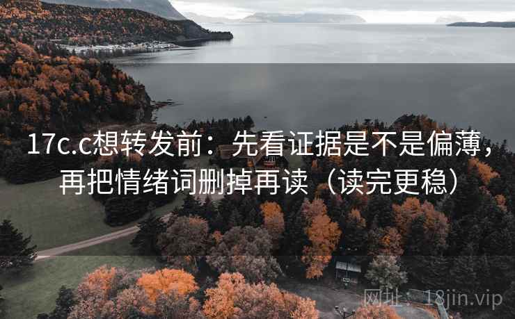 17c.c想转发前：先看证据是不是偏薄，再把情绪词删掉再读（读完更稳）