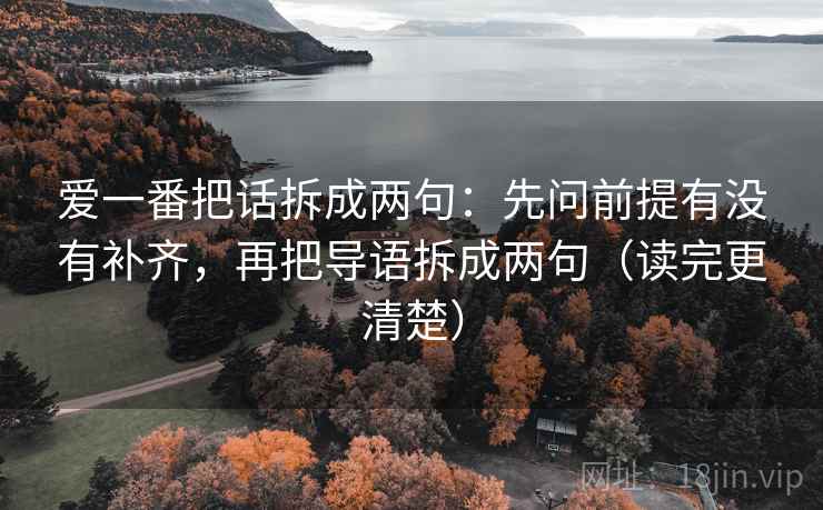 爱一番把话拆成两句：先问前提有没有补齐，再把导语拆成两句（读完更清楚）