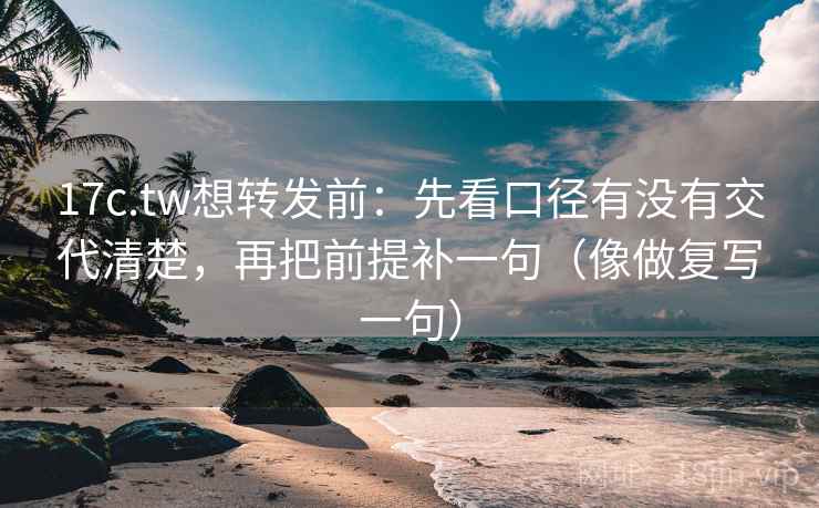 17c.tw想转发前：先看口径有没有交代清楚，再把前提补一句（像做复写一句）