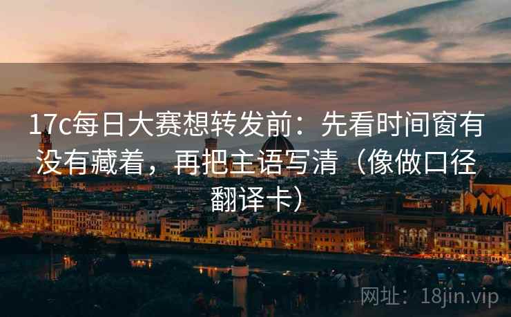 17c每日大赛想转发前:先看时间窗有没有藏着,再把主语写清(像做口径翻译卡) 17c每日大赛想转发前:先看时间窗有没有藏着,再把主语写清(像做口径翻译卡)