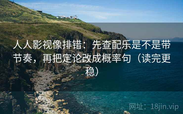 人人影视像排错：先查配乐是不是带节奏，再把定论改成概率句（读完更稳）