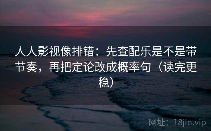 人人影视像排错:先查配乐是不是带节奏,再把定论改成概率句(读完更稳) 人人影视像排错:先查配乐是不是带节奏,再把定论改成概率句(读完更稳)
