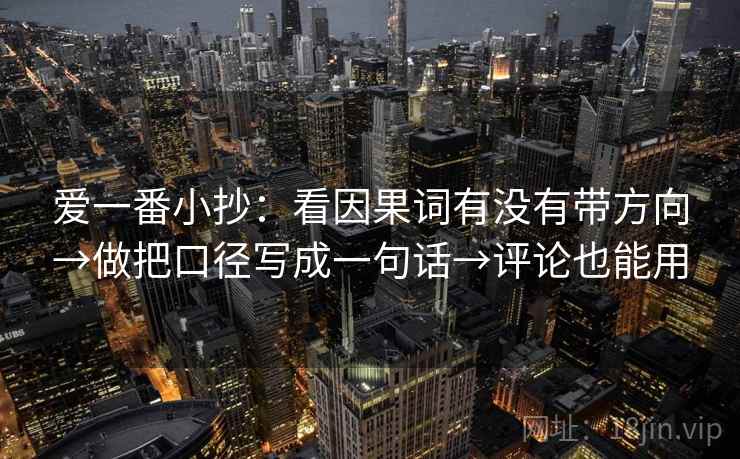 爱一番小抄:看因果词有没有带方向→做把口径写成一句话→评论也能用 爱一番小抄:看因果词有没有带方向→做把口径写成一句话→评论也能用