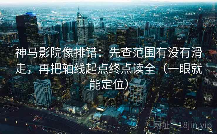 神马影院像排错：先查范围有没有滑走，再把轴线起点终点读全（一眼就能定位）