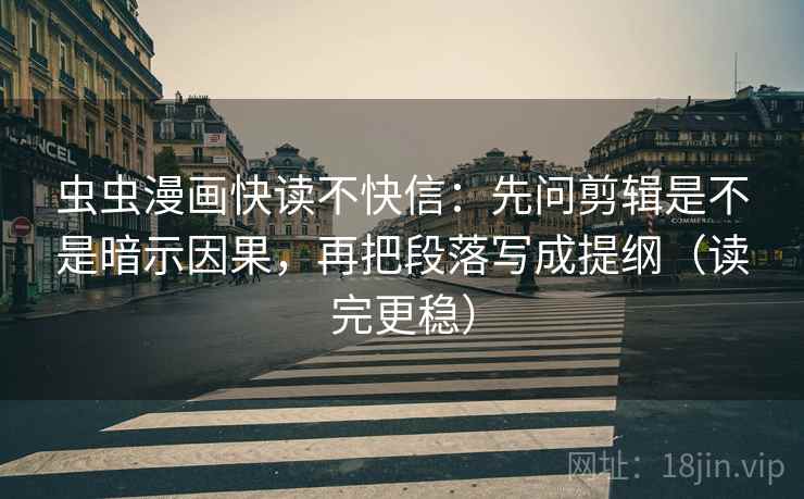 虫虫漫画快读不快信：先问剪辑是不是暗示因果，再把段落写成提纲（读完更稳）