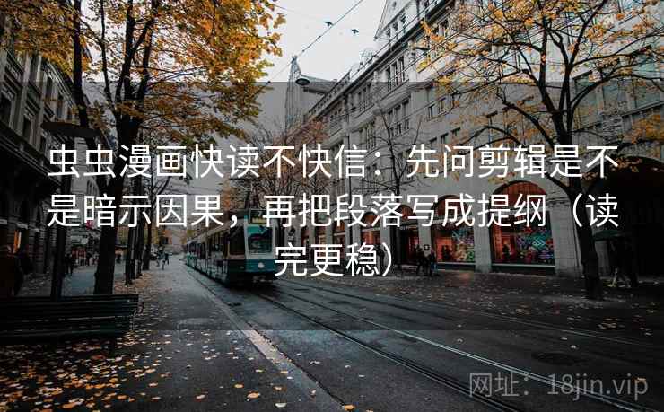 虫虫漫画快读不快信:先问剪辑是不是暗示因果,再把段落写成提纲(读完更稳) 虫虫漫画快读不快信:先问剪辑是不是暗示因果,再把段落写成提纲(读完更稳)