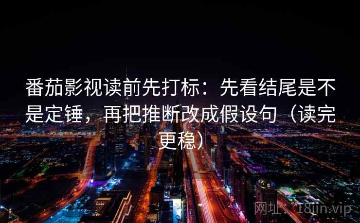 番茄影视读前先打标：先看结尾是不是定锤，再把推断改成假设句（读完更稳）
