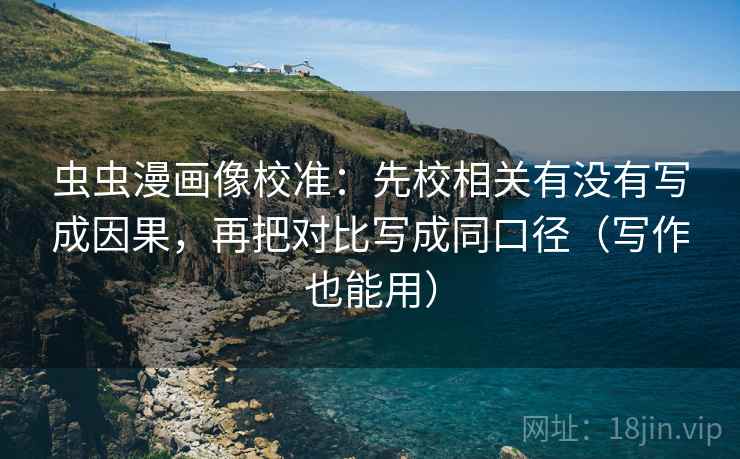 虫虫漫画像校准：先校相关有没有写成因果，再把对比写成同口径（写作也能用）
