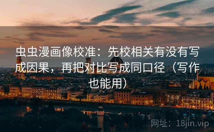 虫虫漫画像校准:先校相关有没有写成因果,再把对比写成同口径(写作也能用) 虫虫漫画像校准:先校相关有没有写成因果,再把对比写成同口径(写作也能用)