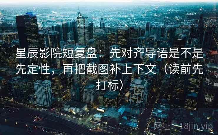 星辰影院短复盘:先对齐导语是不是先定性,再把截图补上下文(读前先打标) 星辰影院短复盘:先对齐导语是不是先定性,再把截图补上下文(读前先打标)