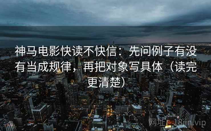神马电影快读不快信：先问例子有没有当成规律，再把对象写具体（读完更清楚）