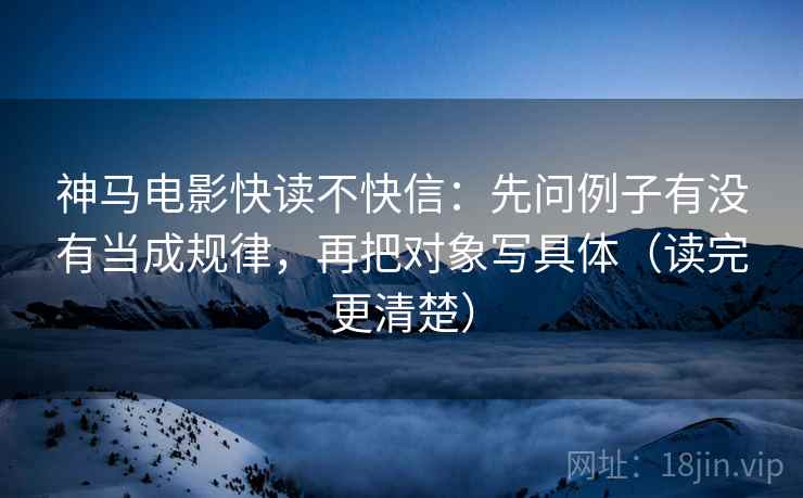 神马电影快读不快信:先问例子有没有当成规律,再把对象写具体(读完更清楚) 神马电影快读不快信:先问例子有没有当成规律,再把对象写具体(读完更清楚)