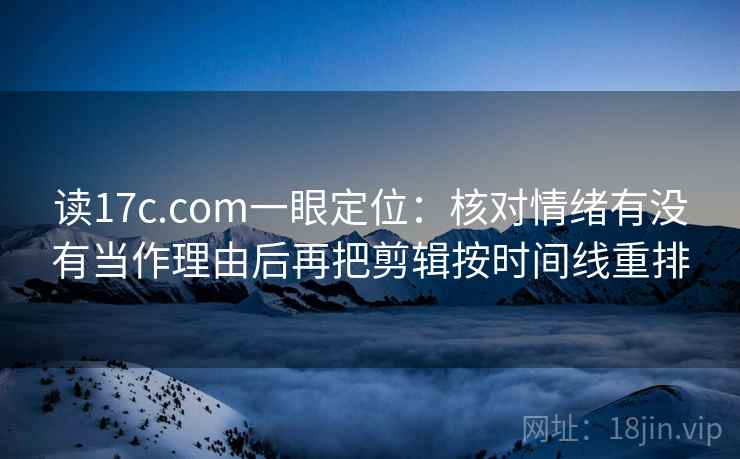 读17c.com一眼定位:核对情绪有没有当作理由后再把剪辑按时间线重排 读17c.com一眼定位:核对情绪有没有当作理由后再把剪辑按时间线重排