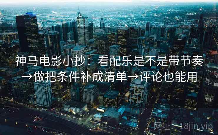 神马电影小抄：看配乐是不是带节奏→做把条件补成清单→评论也能用