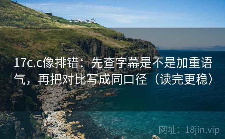 17c.c像排错：先查字幕是不是加重语气，再把对比写成同口径（读完更稳）