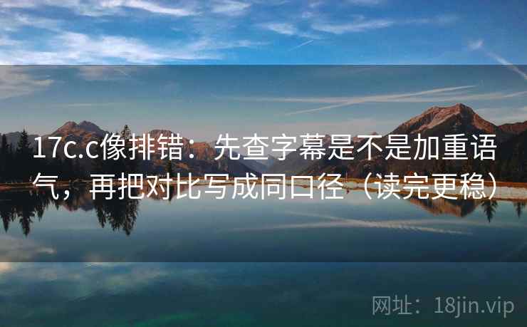17c.c像排错:先查字幕是不是加重语气,再把对比写成同口径(读完更稳) 17c.c像排错:先查字幕是不是加重语气,再把对比写成同口径(读完更稳)