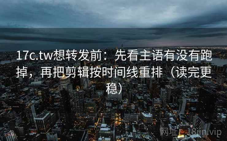 17c.tw想转发前：先看主语有没有跑掉，再把剪辑按时间线重排（读完更稳）