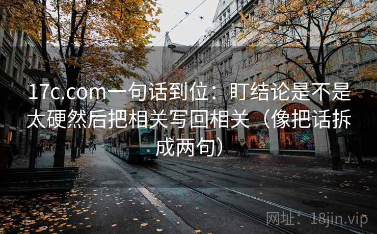 17c.com一句话到位:盯结论是不是太硬然后把相关写回相关(像把话拆成两句) 17c.com一句话到位:盯结论是不是太硬然后把相关写回相关(像把话拆成两句)