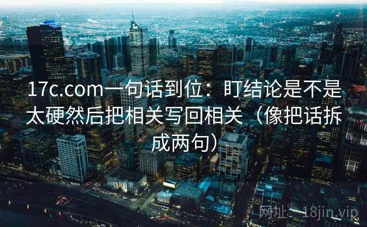 17c.com一句话到位：盯结论是不是太硬然后把相关写回相关（像把话拆成两句）