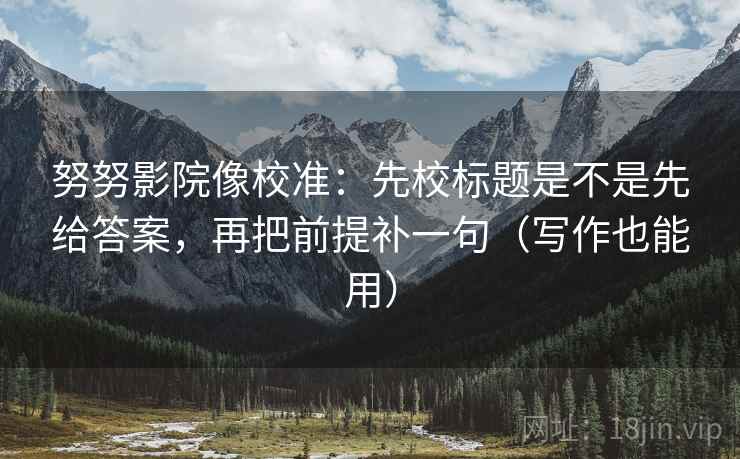 努努影院像校准:先校标题是不是先给答案,再把前提补一句(写作也能用) 努努影院像校准:先校标题是不是先给答案,再把前提补一句(写作也能用)