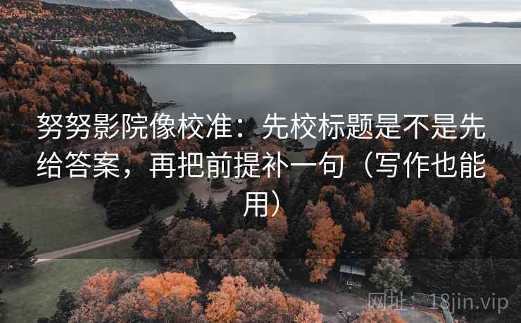 努努影院像校准：先校标题是不是先给答案，再把前提补一句（写作也能用）