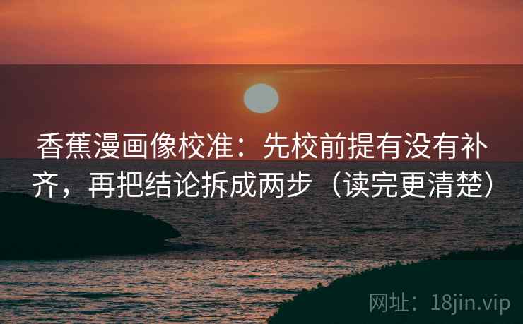 香蕉漫画像校准:先校前提有没有补齐,再把结论拆成两步(读完更清楚) 香蕉漫画像校准:先校前提有没有补齐,再把结论拆成两步(读完更清楚)