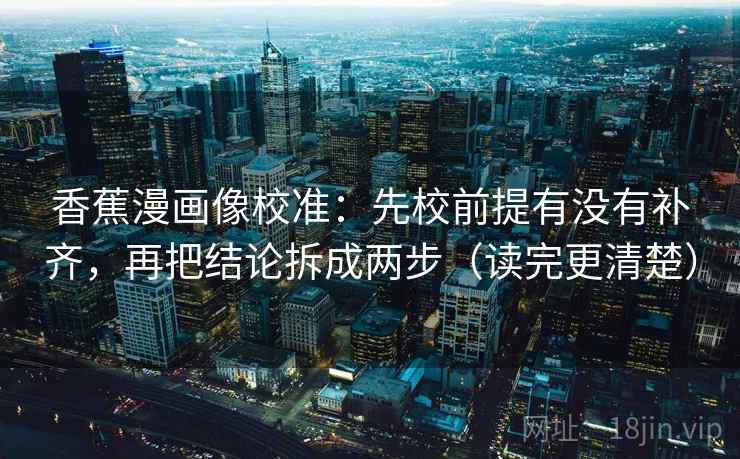 香蕉漫画像校准：先校前提有没有补齐，再把结论拆成两步（读完更清楚）