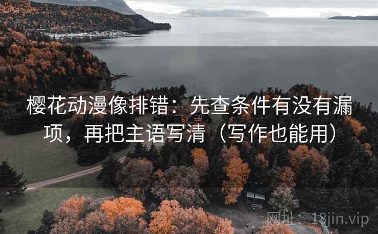 樱花动漫像排错：先查条件有没有漏项，再把主语写清（写作也能用）