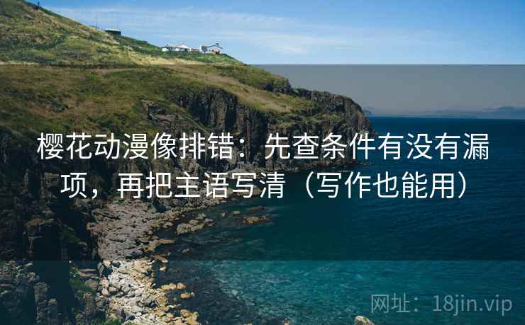 樱花动漫像排错:先查条件有没有漏项,再把主语写清(写作也能用) 樱花动漫像排错:先查条件有没有漏项,再把主语写清(写作也能用)