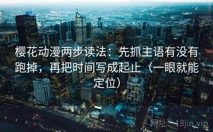 樱花动漫两步读法：先抓主语有没有跑掉，再把时间写成起止（一眼就能定位）