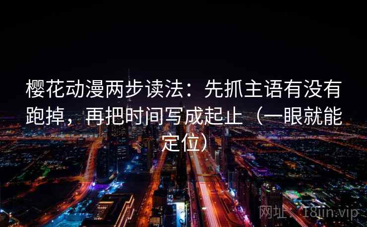 樱花动漫两步读法:先抓主语有没有跑掉,再把时间写成起止(一眼就能定位) 樱花动漫两步读法:先抓主语有没有跑掉,再把时间写成起止(一眼就能定位)