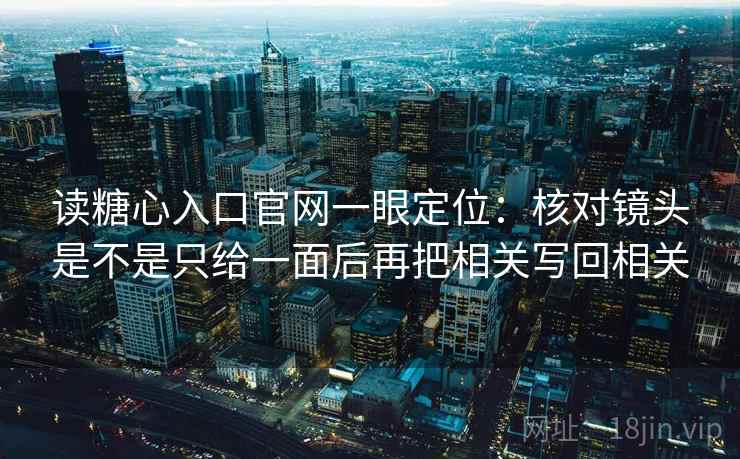 读糖心入口官网一眼定位：核对镜头是不是只给一面后再把相关写回相关