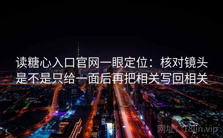 读糖心入口官网一眼定位:核对镜头是不是只给一面后再把相关写回相关 读糖心入口官网一眼定位:核对镜头是不是只给一面后再把相关写回相关