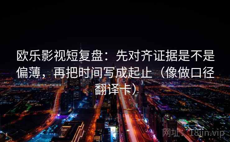 欧乐影视短复盘：先对齐证据是不是偏薄，再把时间写成起止（像做口径翻译卡）