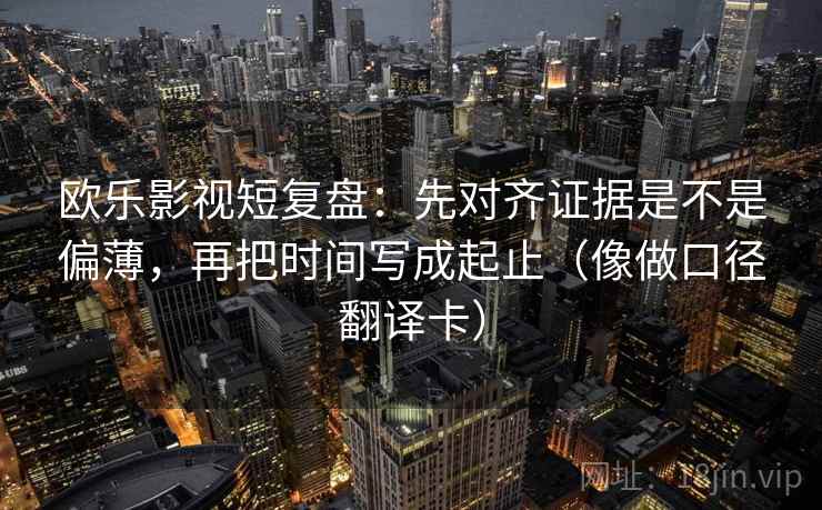 欧乐影视短复盘:先对齐证据是不是偏薄,再把时间写成起止(像做口径翻译卡) 欧乐影视短复盘:先对齐证据是不是偏薄,再把时间写成起止(像做口径翻译卡)