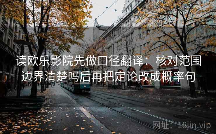 读欧乐影院先做口径翻译:核对范围边界清楚吗后再把定论改成概率句 读欧乐影院先做口径翻译:核对范围边界清楚吗后再把定论改成概率句