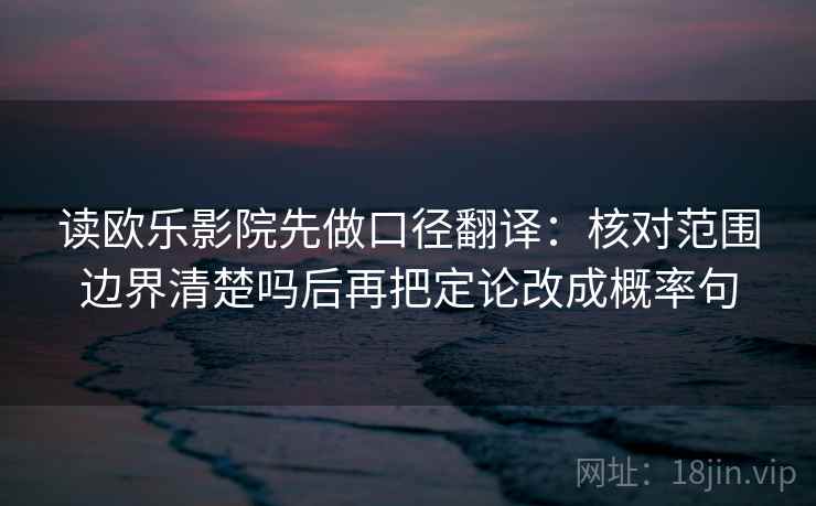 读欧乐影院先做口径翻译：核对范围边界清楚吗后再把定论改成概率句
