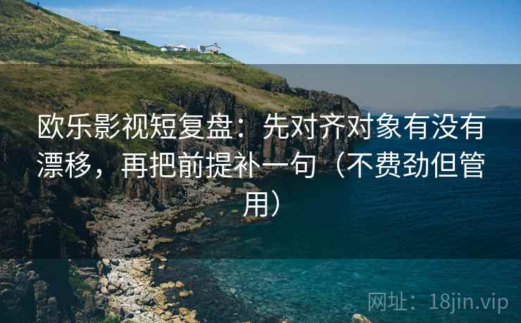 欧乐影视短复盘:先对齐对象有没有漂移,再把前提补一句(不费劲但管用) 欧乐影视短复盘:先对齐对象有没有漂移,再把前提补一句(不费劲但管用)