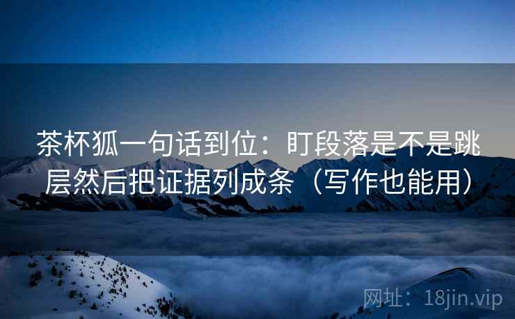 茶杯狐一句话到位：盯段落是不是跳层然后把证据列成条（写作也能用）