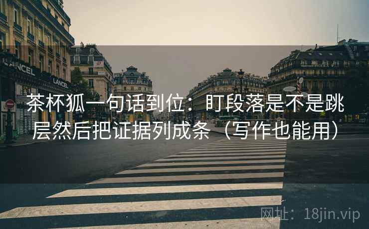 茶杯狐一句话到位:盯段落是不是跳层然后把证据列成条(写作也能用) 茶杯狐一句话到位:盯段落是不是跳层然后把证据列成条(写作也能用)