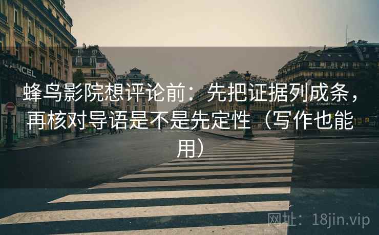 蜂鸟影院想评论前：先把证据列成条，再核对导语是不是先定性（写作也能用）