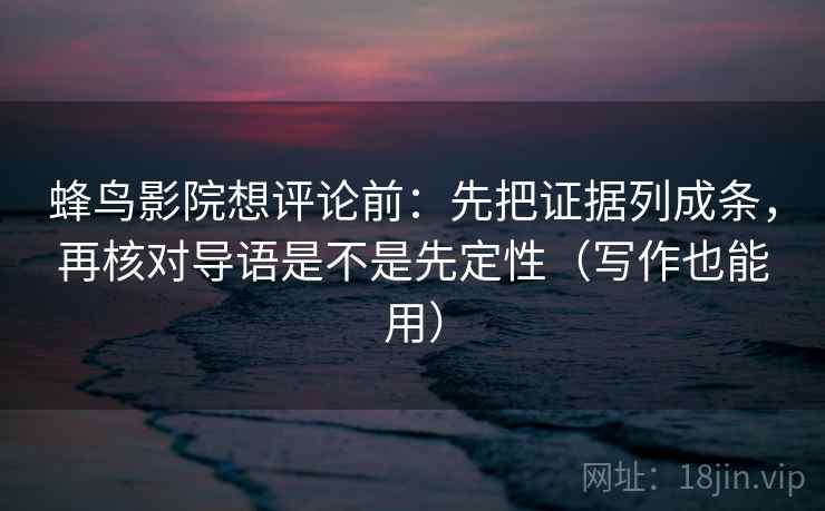 蜂鸟影院想评论前:先把证据列成条,再核对导语是不是先定性(写作也能用) 蜂鸟影院想评论前:先把证据列成条,再核对导语是不是先定性(写作也能用)