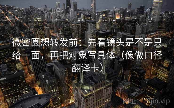 微密圈想转发前：先看镜头是不是只给一面，再把对象写具体（像做口径翻译卡）