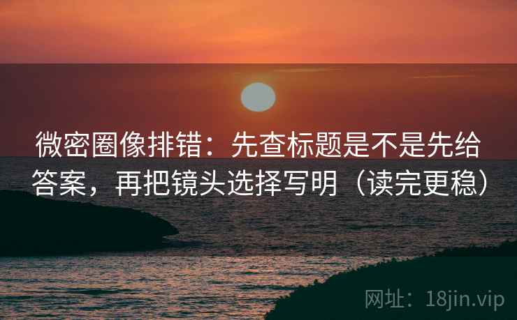 微密圈像排错:先查标题是不是先给答案,再把镜头选择写明(读完更稳) 微密圈像排错:先查标题是不是先给答案,再把镜头选择写明(读完更稳)