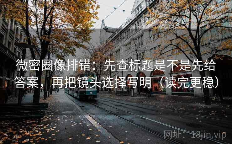 微密圈像排错：先查标题是不是先给答案，再把镜头选择写明（读完更稳）