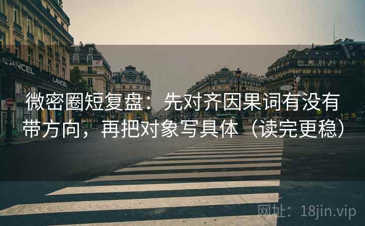 微密圈短复盘:先对齐因果词有没有带方向,再把对象写具体(读完更稳) 微密圈短复盘:先对齐因果词有没有带方向,再把对象写具体(读完更稳)
