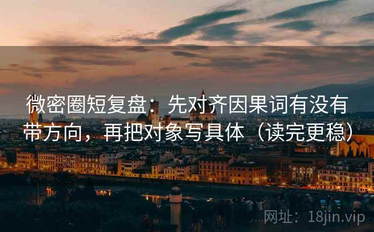 微密圈短复盘：先对齐因果词有没有带方向，再把对象写具体（读完更稳）
