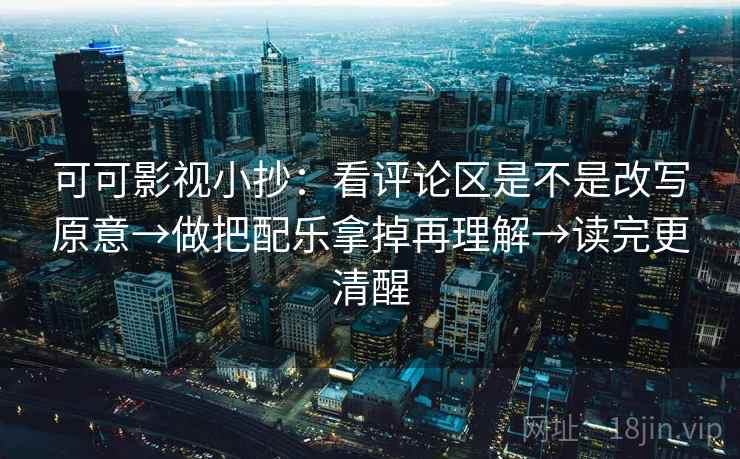 可可影视小抄：看评论区是不是改写原意→做把配乐拿掉再理解→读完更清醒